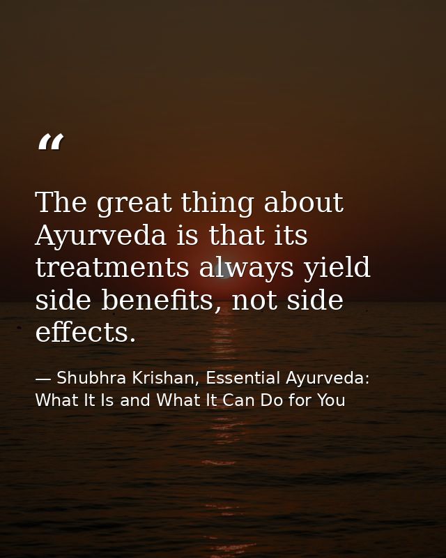 The great thing about Ayurveda is that its treatments always yield side benefits, not side effects. — Shubhra Krishan, Essential Ayurveda: What It Is and What It Can Do for You