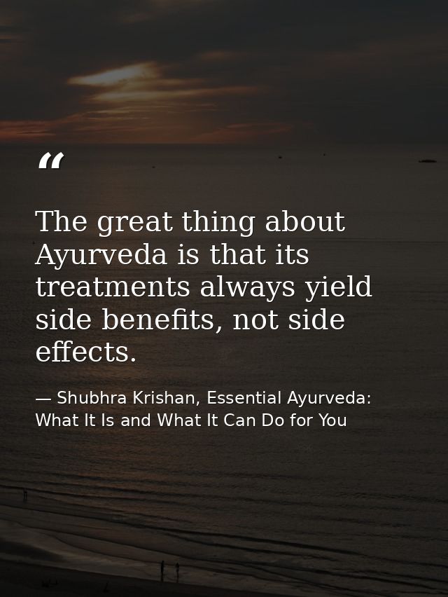 The great thing about Ayurveda is that its treatments always yield side benefits, not side effects. — Shubhra Krishan, Essential Ayurveda: What It Is and What It Can Do for You
