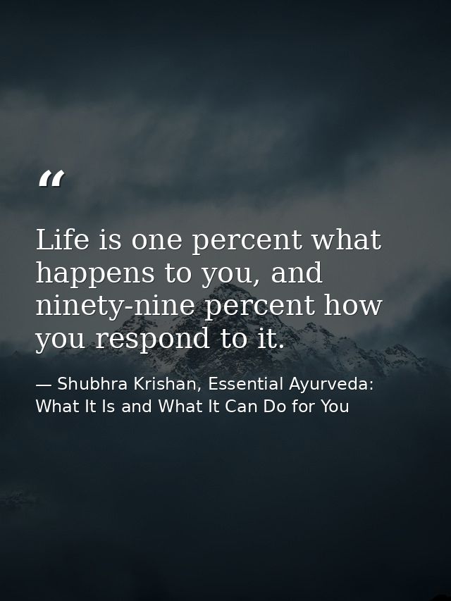 Life is one percent what happens to you, and ninety-nine percent how you respond to it. — Shubhra Krishan, Essential Ayurveda: What It Is and What It Can Do for You