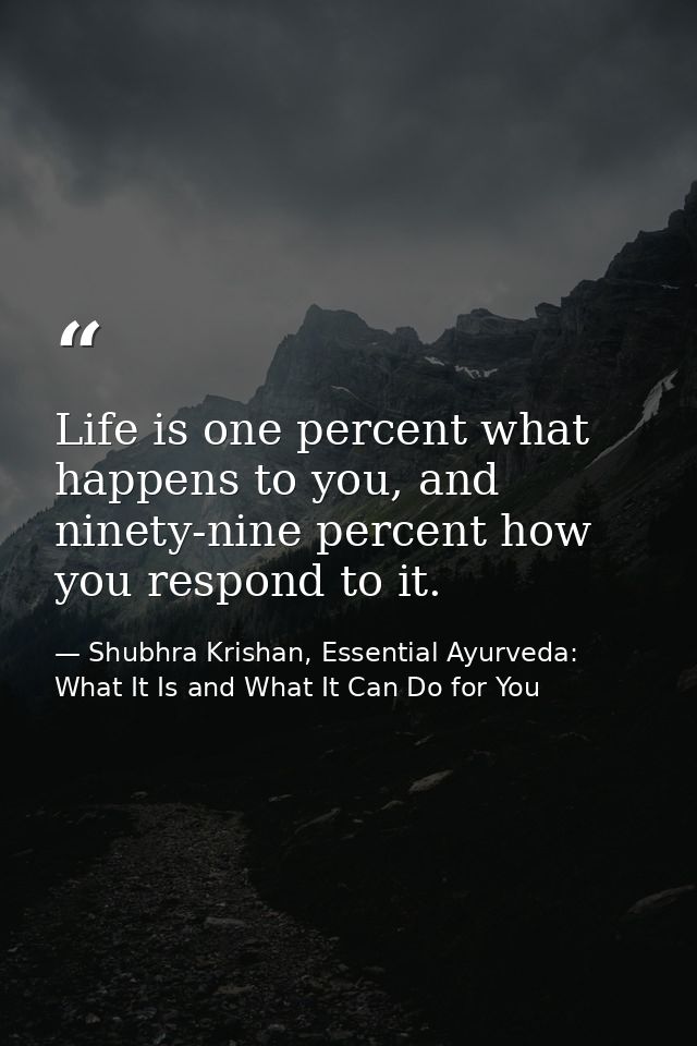 Life is one percent what happens to you, and ninety-nine percent how you respond to it. — Shubhra Krishan, Essential Ayurveda: What It Is and What It Can Do for You