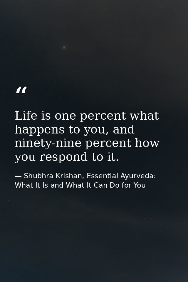 Life is one percent what happens to you, and ninety-nine percent how you respond to it. — Shubhra Krishan, Essential Ayurveda: What It Is and What It Can Do for You