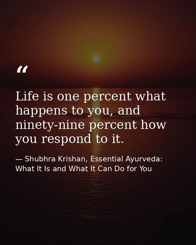 Life is one percent what happens to you, and ninety-nine percent how you respond to it. — Shubhra Krishan, Essential Ayurveda: What It Is and What It Can Do for You