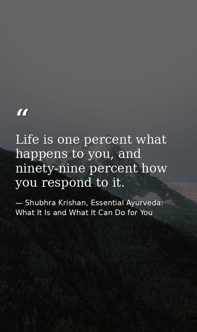 Life is one percent what happens to you, and ninety-nine percent how you respond to it. — Shubhra Krishan, Essential Ayurveda: What It Is and What It Can Do for You