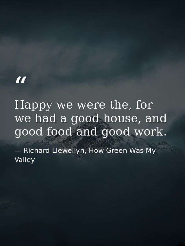 Happy we were the, for we had a good house, and good food and good work. — Richard Llewellyn, How Green Was My Valley