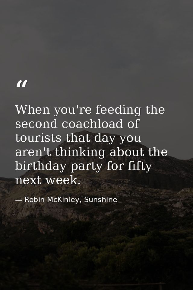 When you're feeding the second coachload of tourists that day you aren't thinking about the birthday party for fifty nex — Robin McKinley, Sunshine