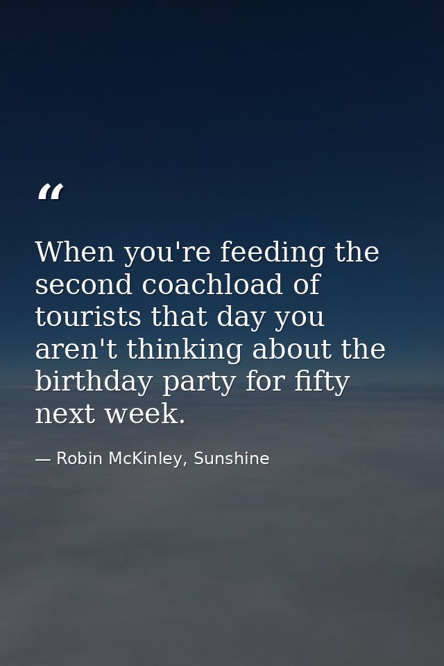 When you're feeding the second coachload of tourists that day you aren't thinking about the birthday party for fifty nex — Robin McKinley, Sunshine