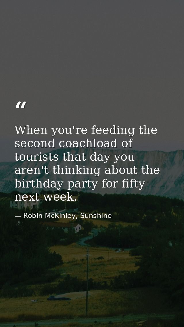 When you're feeding the second coachload of tourists that day you aren't thinking about the birthday party for fifty nex — Robin McKinley, Sunshine
