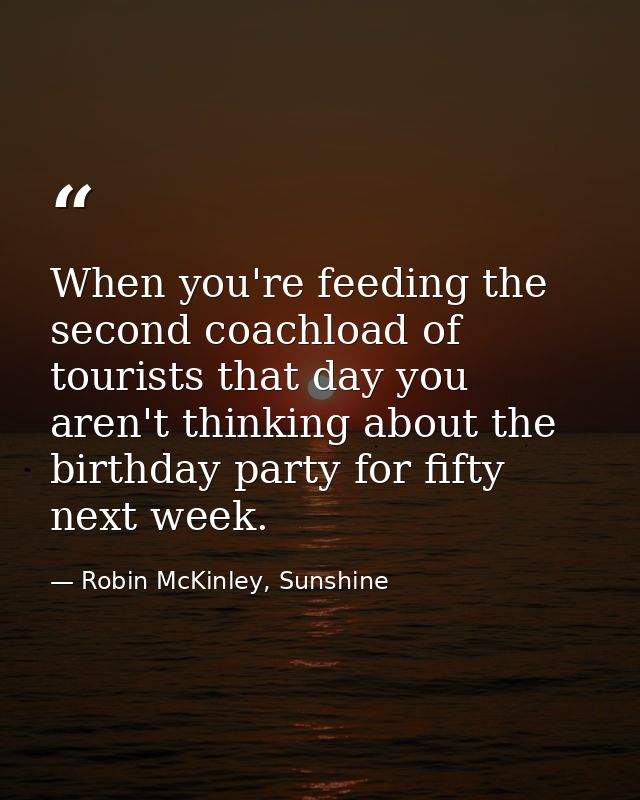 When you're feeding the second coachload of tourists that day you aren't thinking about the birthday party for fifty nex — Robin McKinley, Sunshine