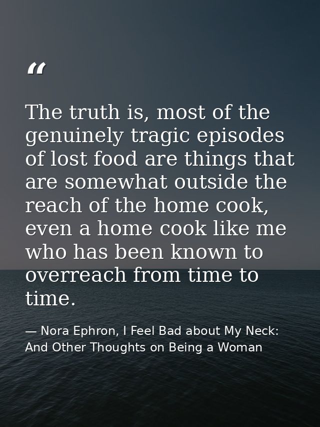 The truth is, most of the genuinely tragic episodes of lost food are things that are somewhat outside the reach of the h — Nora Ephron, I Feel Bad about My Neck: And Other Thoughts on Being a Woman