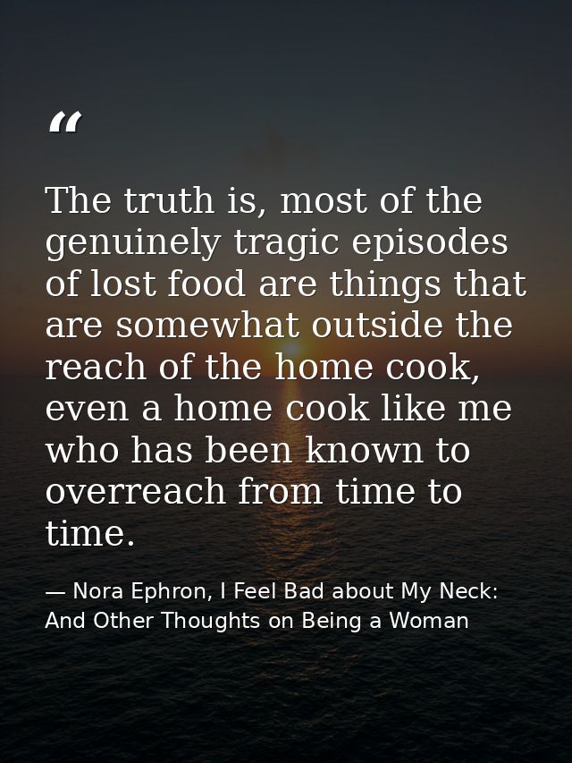 The truth is, most of the genuinely tragic episodes of lost food are things that are somewhat outside the reach of the h — Nora Ephron, I Feel Bad about My Neck: And Other Thoughts on Being a Woman