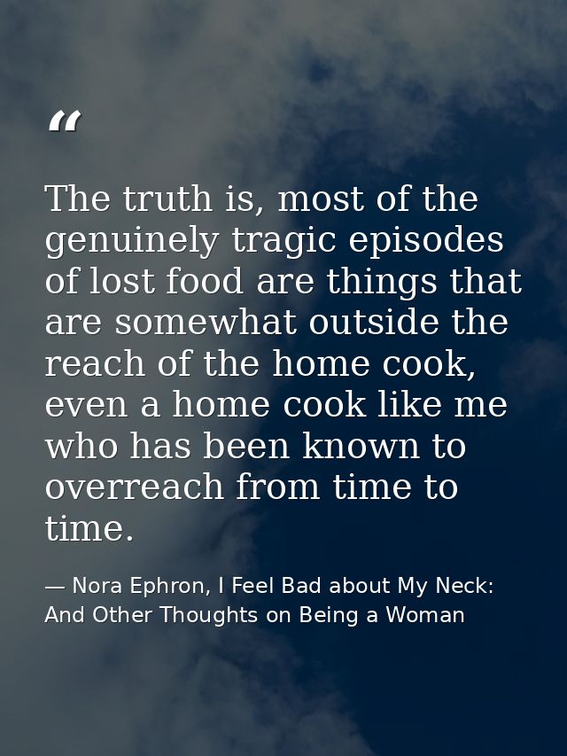 The truth is, most of the genuinely tragic episodes of lost food are things that are somewhat outside the reach of the h — Nora Ephron, I Feel Bad about My Neck: And Other Thoughts on Being a Woman