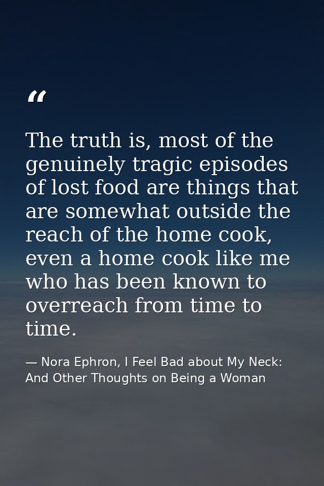 The truth is, most of the genuinely tragic episodes of lost food are things that are somewhat outside the reach of the h — Nora Ephron, I Feel Bad about My Neck: And Other Thoughts on Being a Woman