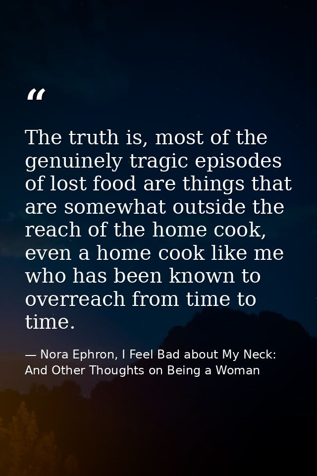 The truth is, most of the genuinely tragic episodes of lost food are things that are somewhat outside the reach of the h — Nora Ephron, I Feel Bad about My Neck: And Other Thoughts on Being a Woman