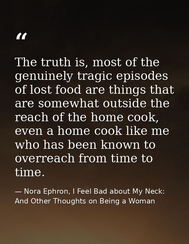 The truth is, most of the genuinely tragic episodes of lost food are things that are somewhat outside the reach of the h — Nora Ephron, I Feel Bad about My Neck: And Other Thoughts on Being a Woman
