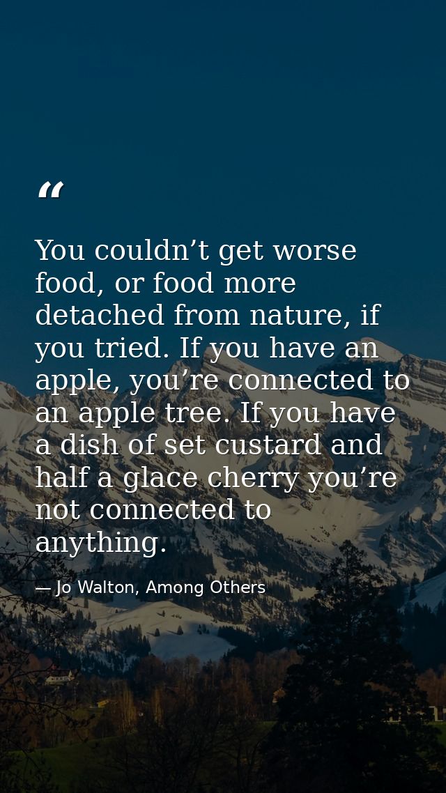 You couldn’t get worse food, or food more detached from nature, if you tried. If you have an apple, you’re connected to  — Jo Walton, Among Others