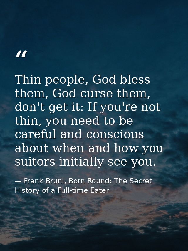 Thin people, God bless them, God curse them, don't get it: If you're not thin, you need to be careful and conscious abou — Frank Bruni, Born Round: The Secret History of a Full-time Eater