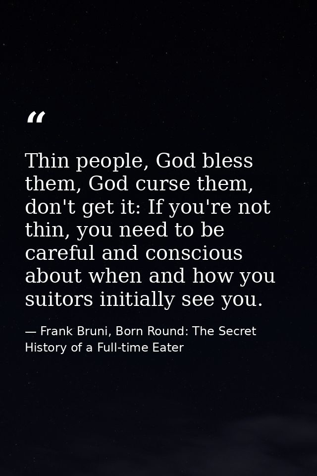 Thin people, God bless them, God curse them, don't get it: If you're not thin, you need to be careful and conscious abou — Frank Bruni, Born Round: The Secret History of a Full-time Eater