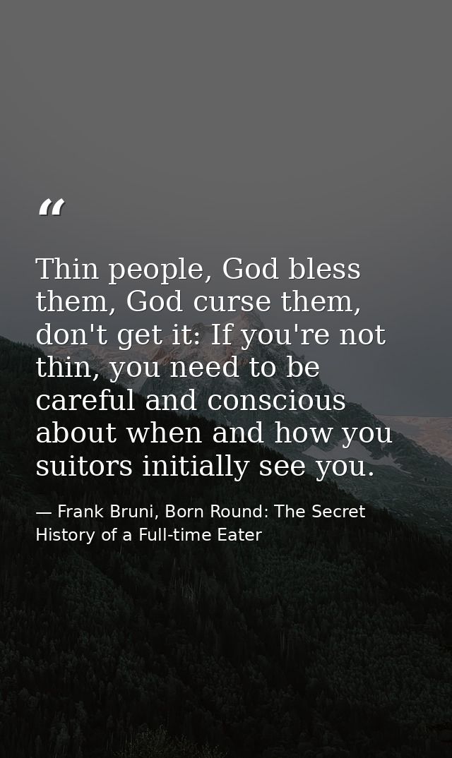 Thin people, God bless them, God curse them, don't get it: If you're not thin, you need to be careful and conscious abou — Frank Bruni, Born Round: The Secret History of a Full-time Eater