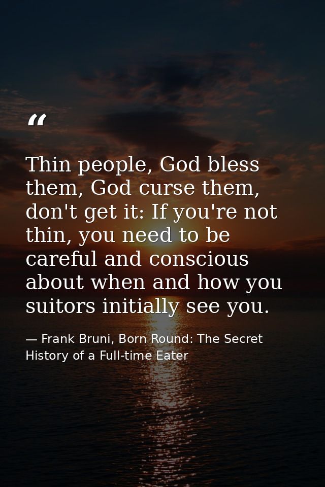 Thin people, God bless them, God curse them, don't get it: If you're not thin, you need to be careful and conscious abou — Frank Bruni, Born Round: The Secret History of a Full-time Eater