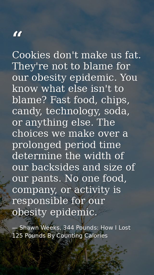 Cookies don't make us fat. They're not to blame for our obesity epidemic. You know what else isn't to blame? Fast food,  — Shawn Weeks, 344 Pounds: How I Lost 125 Pounds By Counting Calories