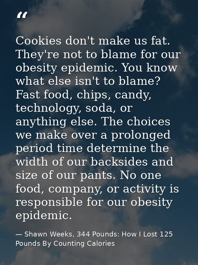 Cookies don't make us fat. They're not to blame for our obesity epidemic. You know what else isn't to blame? Fast food,  — Shawn Weeks, 344 Pounds: How I Lost 125 Pounds By Counting Calories