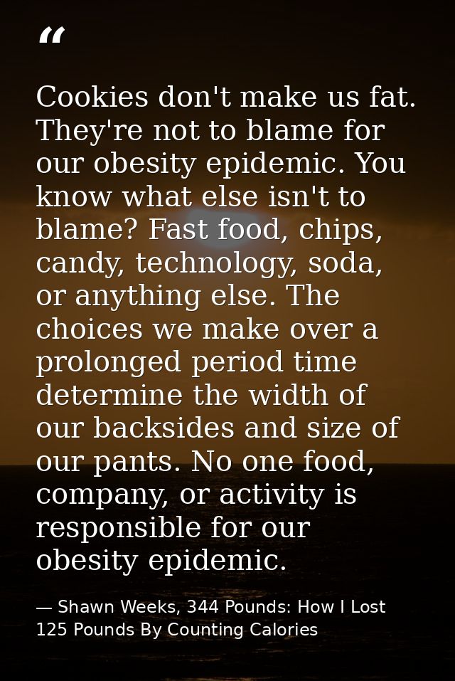 Cookies don't make us fat. They're not to blame for our obesity epidemic. You know what else isn't to blame? Fast food,  — Shawn Weeks, 344 Pounds: How I Lost 125 Pounds By Counting Calories