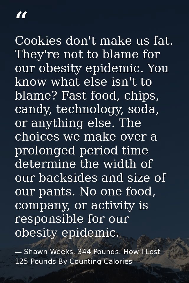 Cookies don't make us fat. They're not to blame for our obesity epidemic. You know what else isn't to blame? Fast food,  — Shawn Weeks, 344 Pounds: How I Lost 125 Pounds By Counting Calories