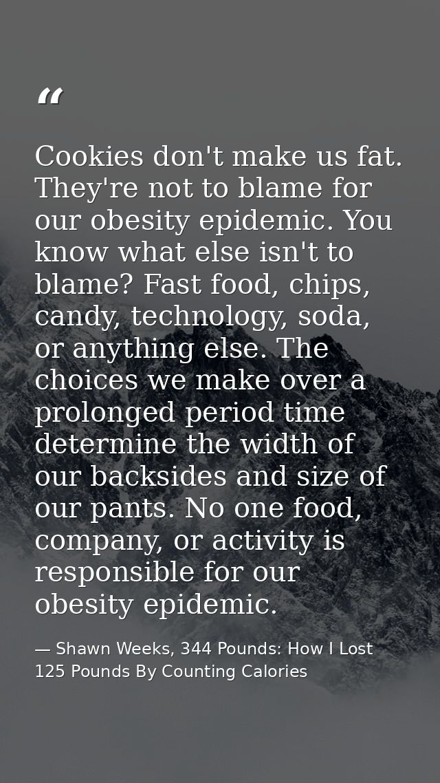 Cookies don't make us fat. They're not to blame for our obesity epidemic. You know what else isn't to blame? Fast food,  — Shawn Weeks, 344 Pounds: How I Lost 125 Pounds By Counting Calories