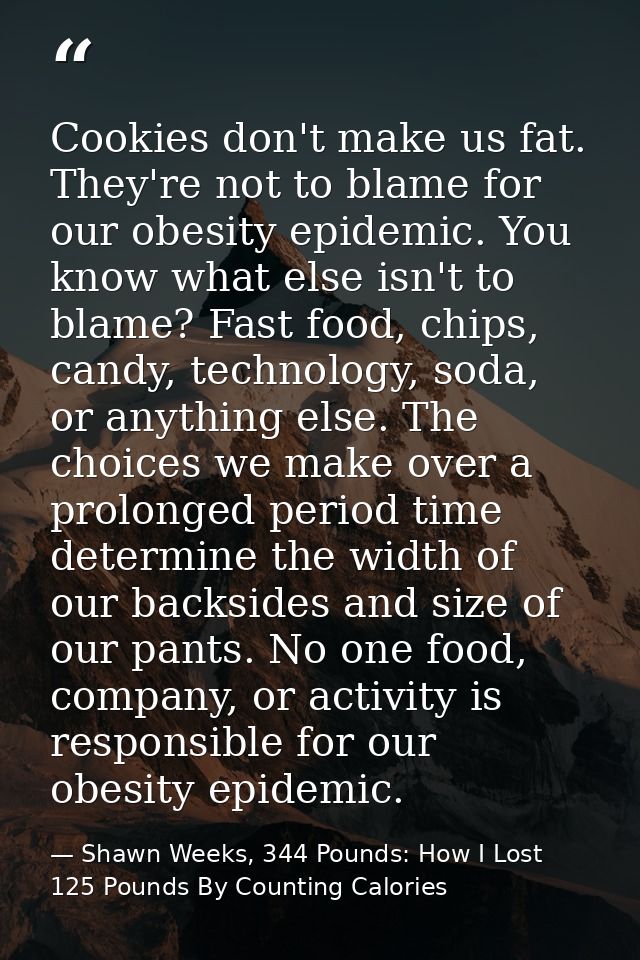 Cookies don't make us fat. They're not to blame for our obesity epidemic. You know what else isn't to blame? Fast food,  — Shawn Weeks, 344 Pounds: How I Lost 125 Pounds By Counting Calories