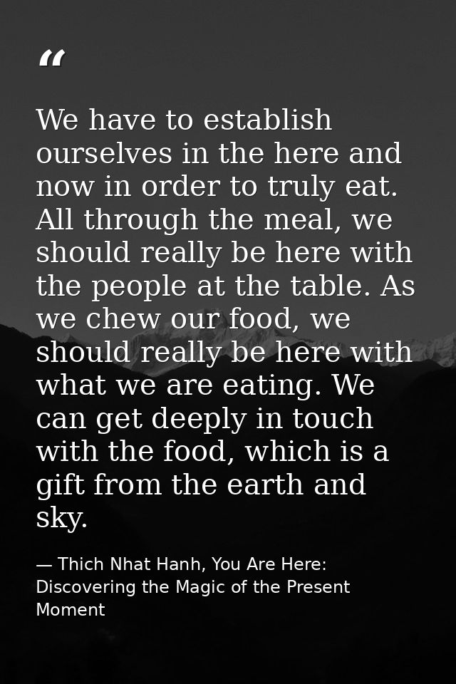 We have to establish ourselves in the here and now in order to truly eat. All through the meal, we should really be here — Thich Nhat Hanh, You Are Here: Discovering the Magic of the Present Moment