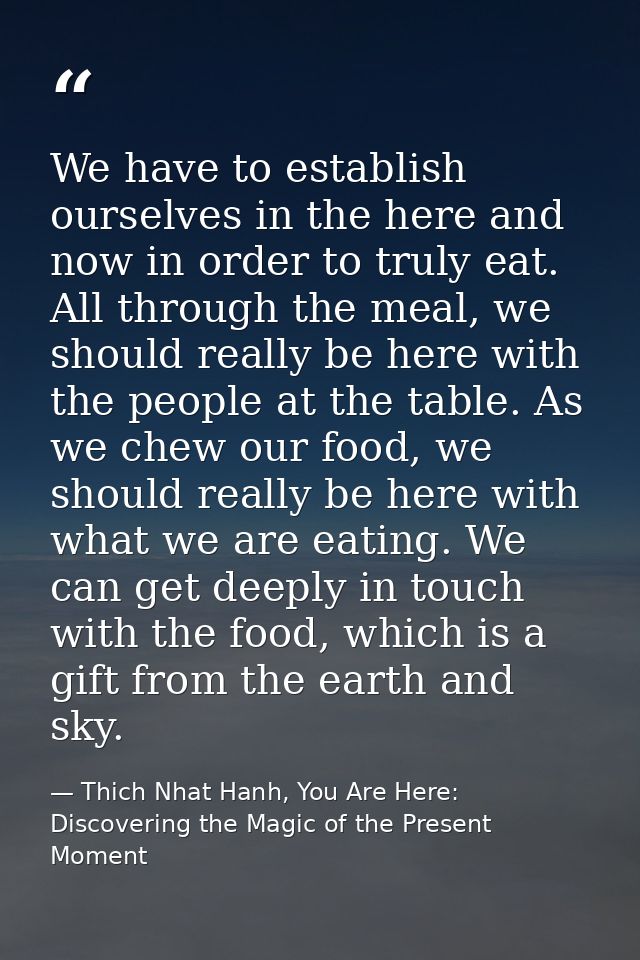 We have to establish ourselves in the here and now in order to truly eat. All through the meal, we should really be here — Thich Nhat Hanh, You Are Here: Discovering the Magic of the Present Moment