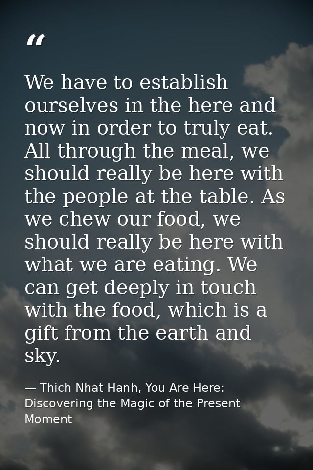 We have to establish ourselves in the here and now in order to truly eat. All through the meal, we should really be here — Thich Nhat Hanh, You Are Here: Discovering the Magic of the Present Moment