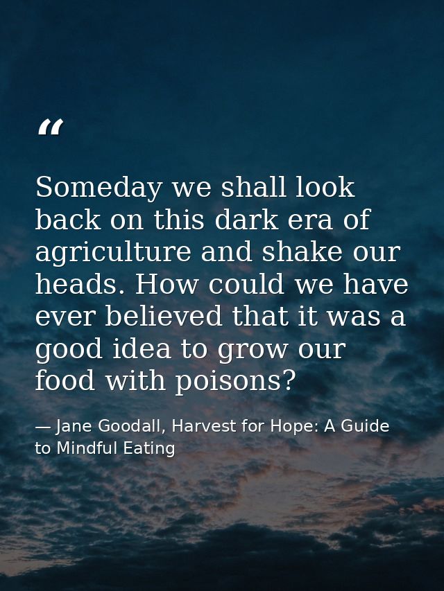 Someday we shall look back on this dark era of agriculture and shake our heads. How could we have ever believed that it  — Jane Goodall, Harvest for Hope: A Guide to Mindful Eating