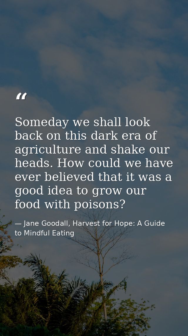 Someday we shall look back on this dark era of agriculture and shake our heads. How could we have ever believed that it  — Jane Goodall, Harvest for Hope: A Guide to Mindful Eating