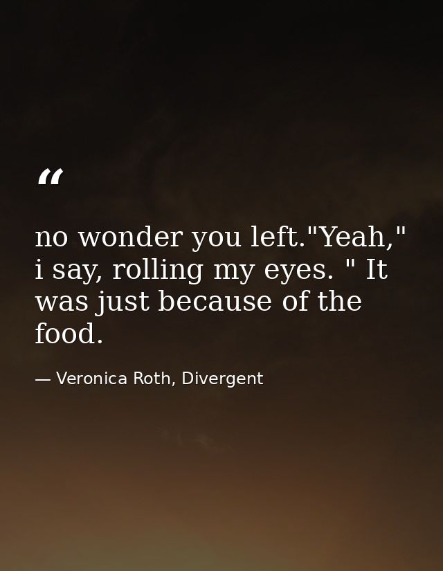 no wonder you left."Yeah," i say, rolling my eyes. " It was just because of the food. — Veronica Roth, Divergent