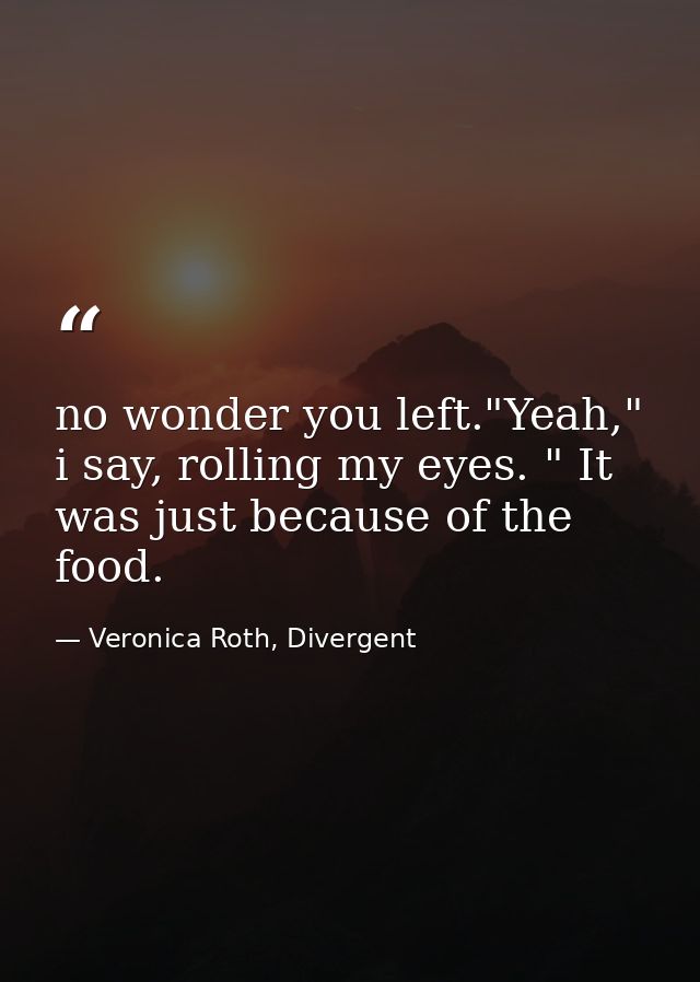 no wonder you left."Yeah," i say, rolling my eyes. " It was just because of the food. — Veronica Roth, Divergent