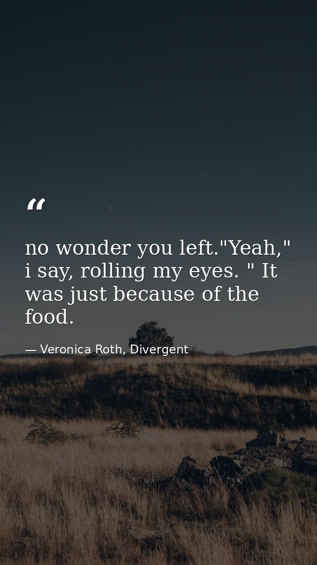 no wonder you left."Yeah," i say, rolling my eyes. " It was just because of the food. — Veronica Roth, Divergent