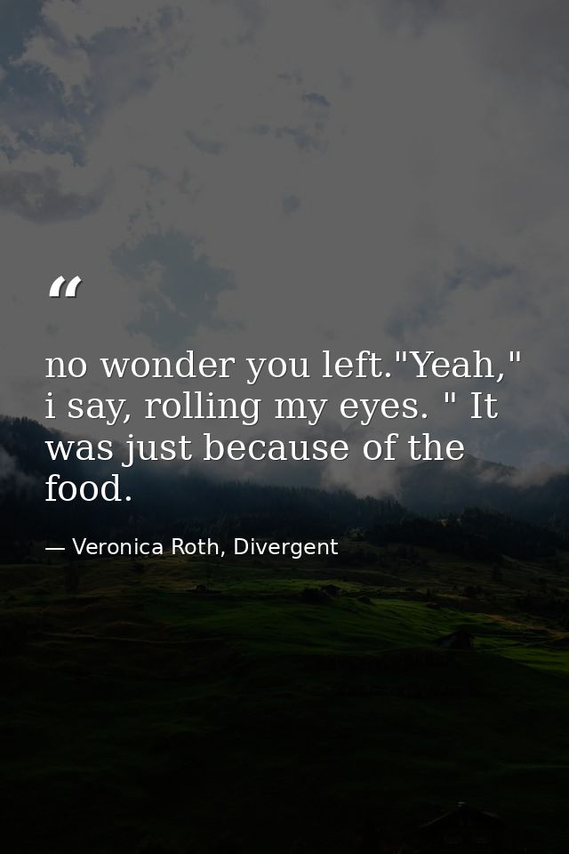 no wonder you left."Yeah," i say, rolling my eyes. " It was just because of the food. — Veronica Roth, Divergent