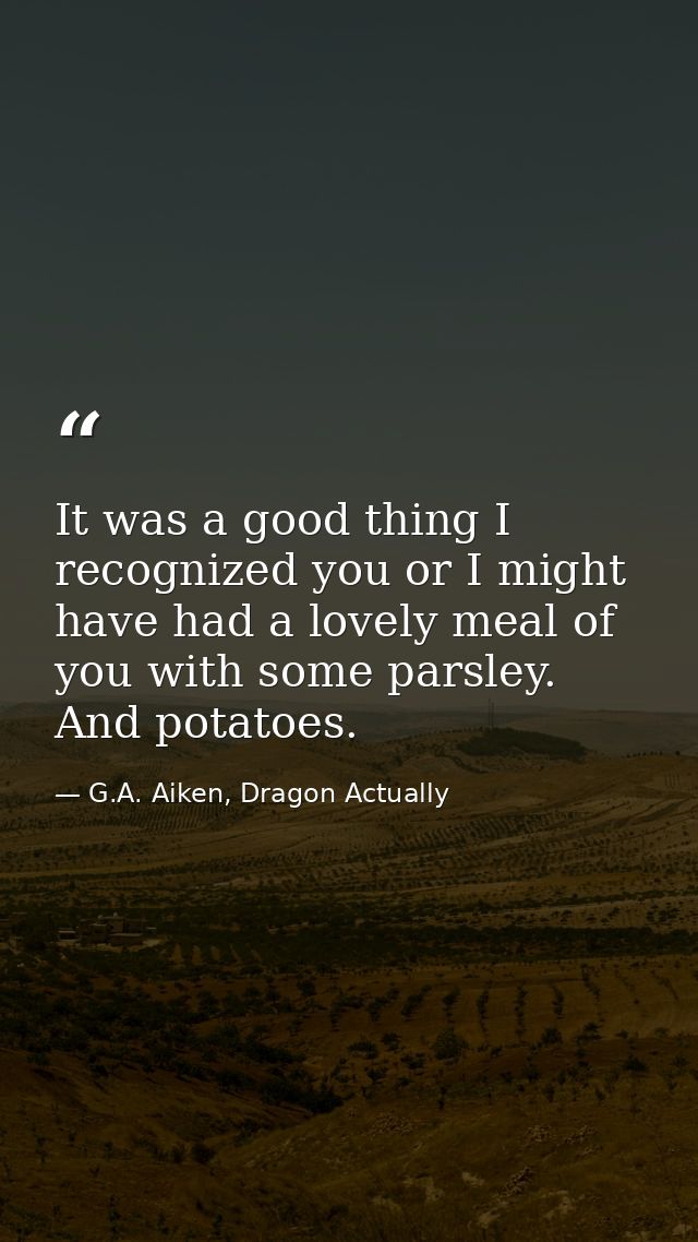 It was a good thing I recognized you or I might have had a lovely meal of you with some parsley. And potatoes. — G.A. Aiken, Dragon Actually