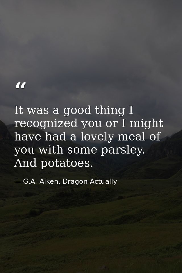 It was a good thing I recognized you or I might have had a lovely meal of you with some parsley. And potatoes. — G.A. Aiken, Dragon Actually