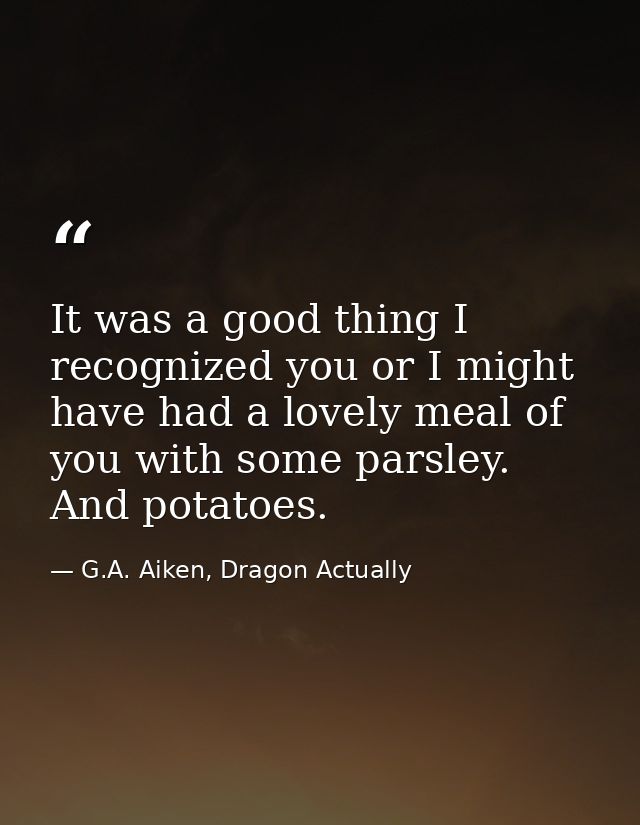 It was a good thing I recognized you or I might have had a lovely meal of you with some parsley. And potatoes. — G.A. Aiken, Dragon Actually