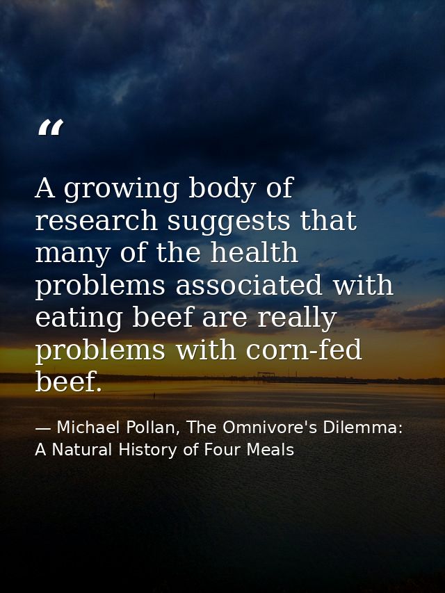 A growing body of research suggests that many of the health problems associated with eating beef are really problems wit — Michael Pollan, The Omnivore's Dilemma: A Natural History of Four Meals