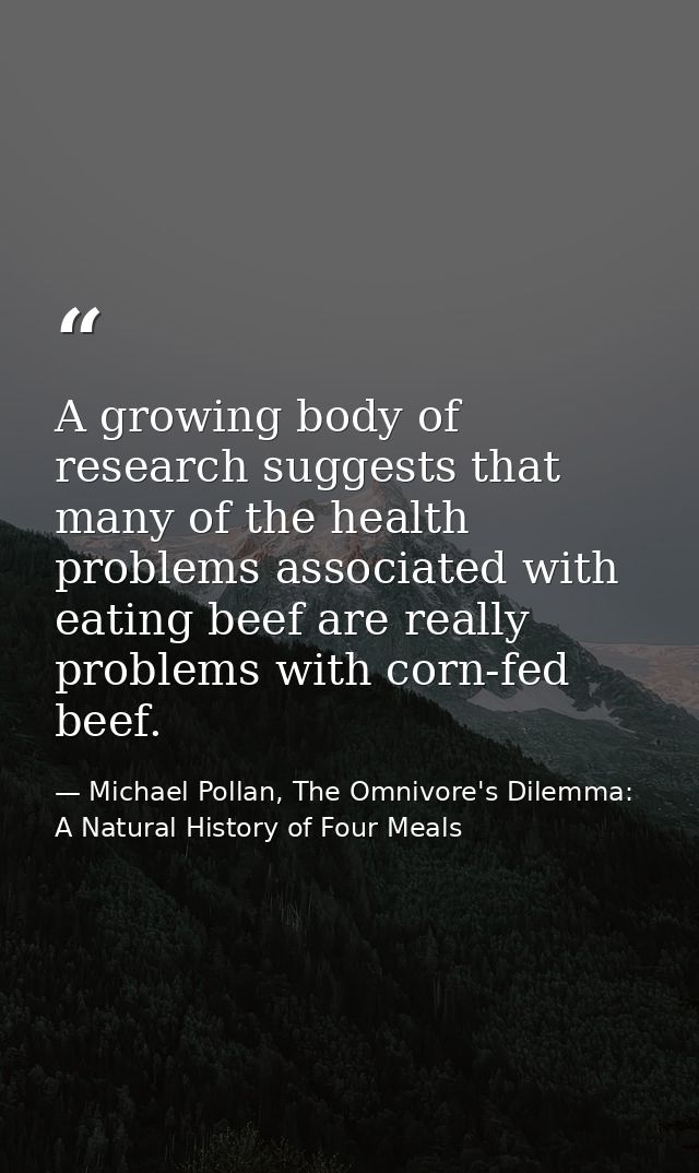 A growing body of research suggests that many of the health problems associated with eating beef are really problems wit — Michael Pollan, The Omnivore's Dilemma: A Natural History of Four Meals