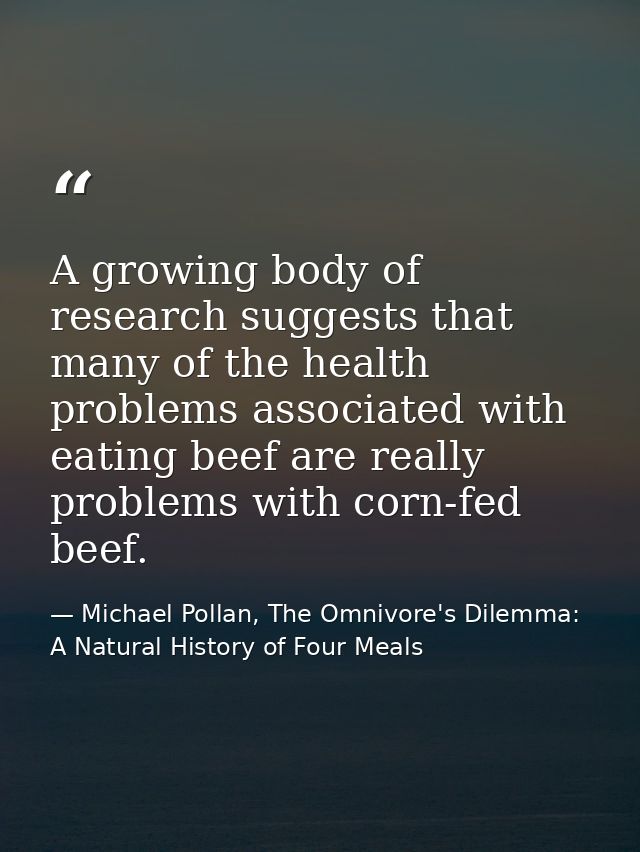 A growing body of research suggests that many of the health problems associated with eating beef are really problems wit — Michael Pollan, The Omnivore's Dilemma: A Natural History of Four Meals