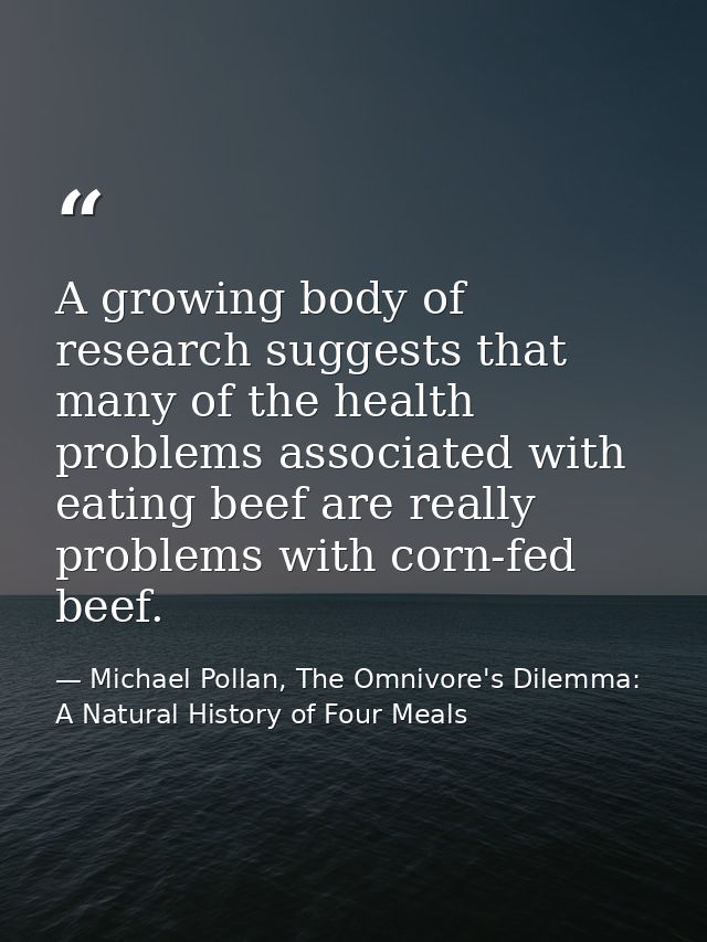 A growing body of research suggests that many of the health problems associated with eating beef are really problems wit — Michael Pollan, The Omnivore's Dilemma: A Natural History of Four Meals