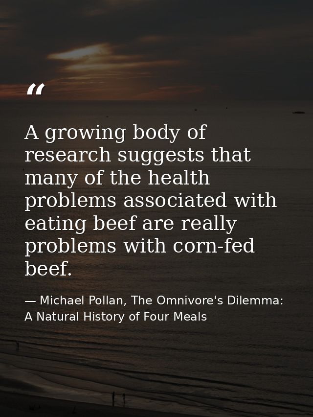 A growing body of research suggests that many of the health problems associated with eating beef are really problems wit — Michael Pollan, The Omnivore's Dilemma: A Natural History of Four Meals
