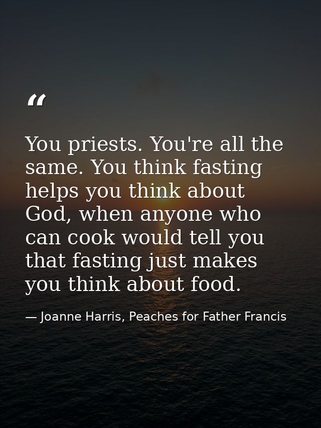 You priests. You're all the same. You think fasting helps you think about God, when anyone who can cook would tell you t — Joanne Harris, Peaches for Father Francis