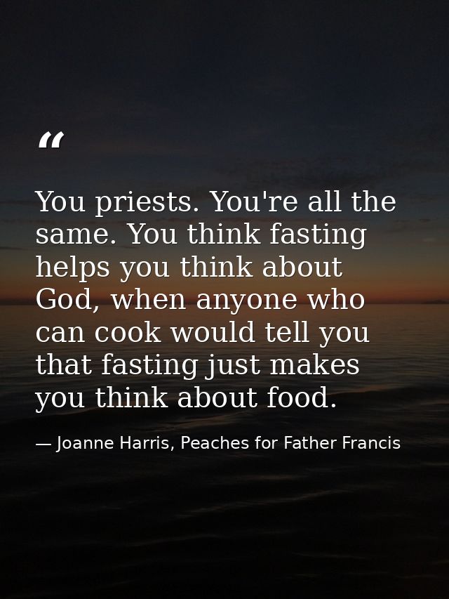 You priests. You're all the same. You think fasting helps you think about God, when anyone who can cook would tell you t — Joanne Harris, Peaches for Father Francis