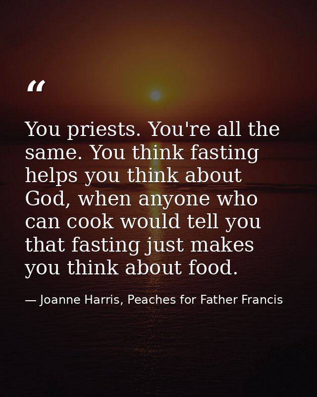 You priests. You're all the same. You think fasting helps you think about God, when anyone who can cook would tell you t — Joanne Harris, Peaches for Father Francis
