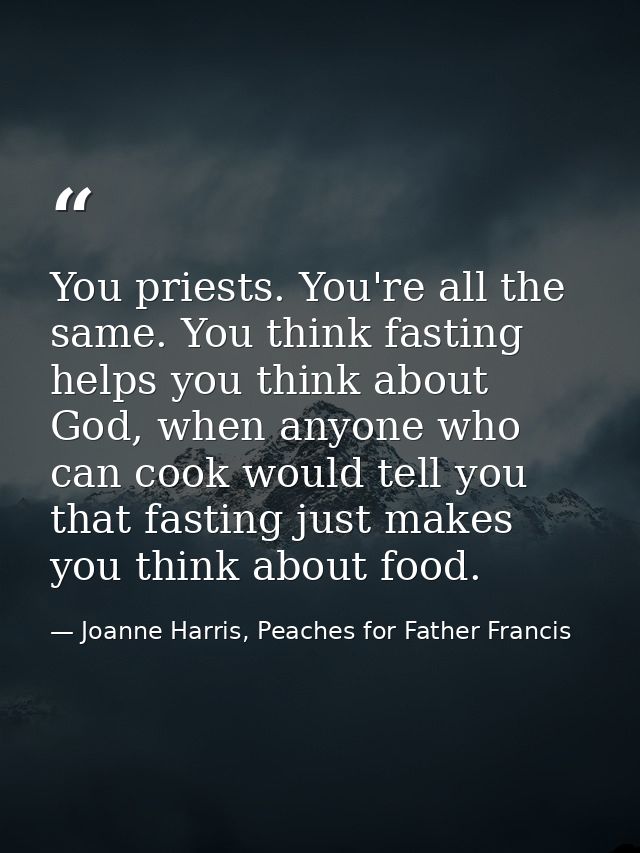 You priests. You're all the same. You think fasting helps you think about God, when anyone who can cook would tell you t — Joanne Harris, Peaches for Father Francis